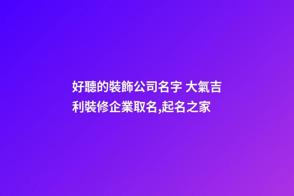 好聽的裝飾公司名字 大氣吉利裝修企業取名,起名之家